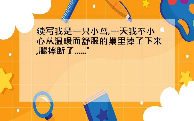 续写我是一只小鸟,一天我不小心从温暖而舒服的巢里掉了下来,腿摔断了......"