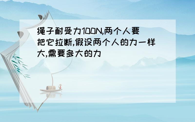 绳子耐受力100N,两个人要把它拉断,假设两个人的力一样大,需要多大的力