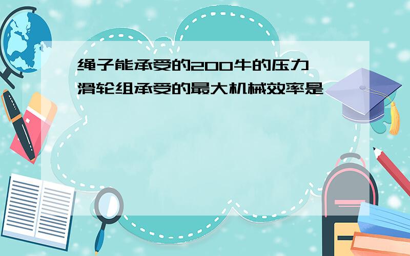 绳子能承受的200牛的压力,滑轮组承受的最大机械效率是