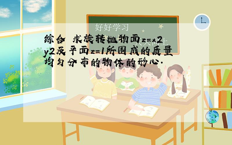 综合 求旋转抛物面z=x2 y2及平面z=1所围成的质量均匀分布的物体的形心．