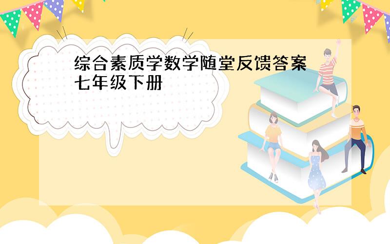 综合素质学数学随堂反馈答案 七年级下册