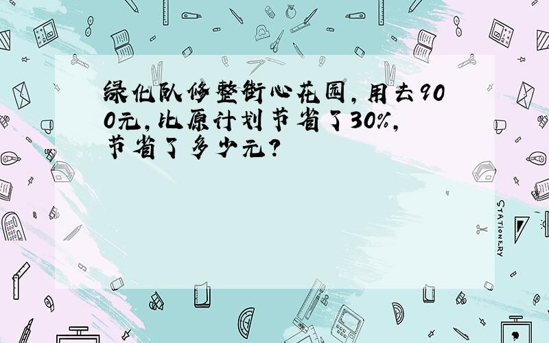 绿化队修整街心花园,用去900元,比原计划节省了30%,节省了多少元?