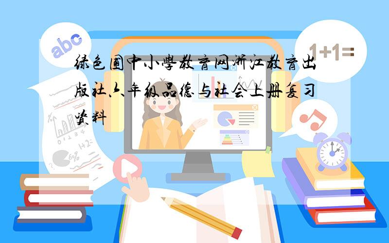 绿色圃中小学教育网浙江教育出版社六年级品德与社会上册复习资料