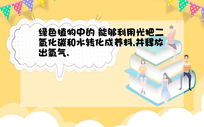 绿色植物中的 能够利用光把二氧化碳和水转化成养料,并释放出氧气.