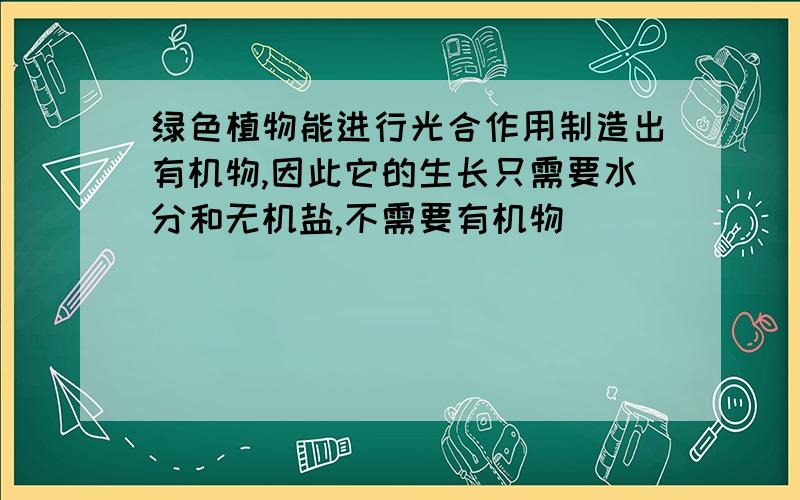 绿色植物能进行光合作用制造出有机物,因此它的生长只需要水分和无机盐,不需要有机物