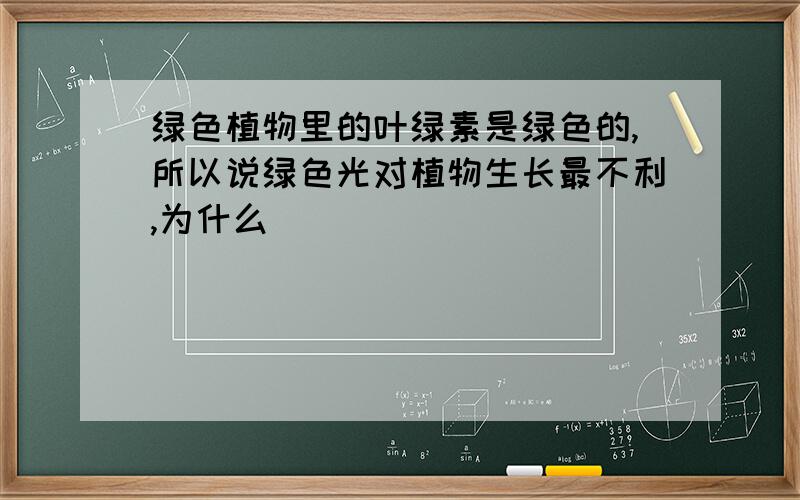 绿色植物里的叶绿素是绿色的,所以说绿色光对植物生长最不利,为什么