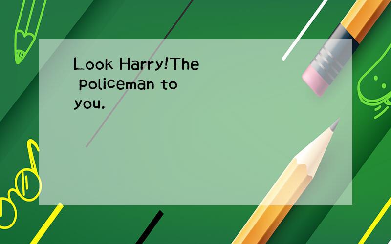 Look Harry!The policeman to you.