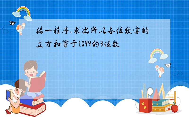 编一程序,求出所以各位数字的立方和等于1099的3位数