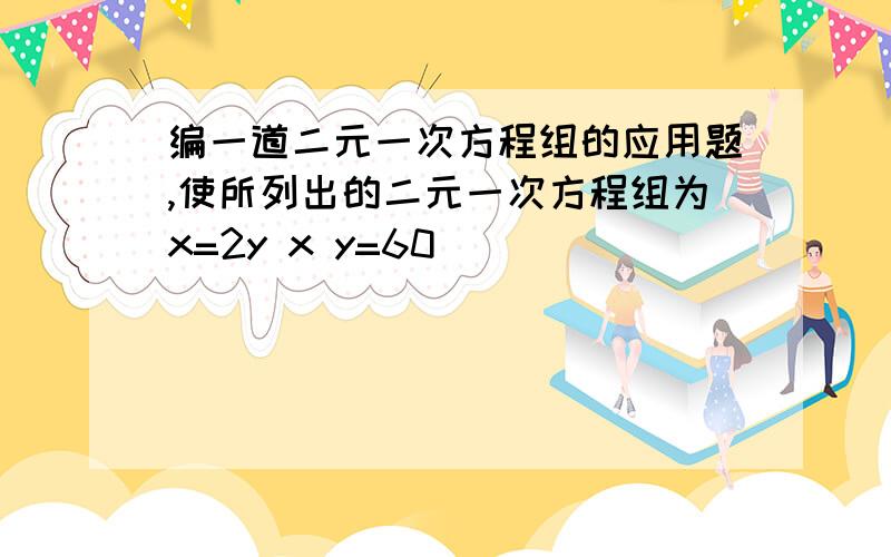 编一道二元一次方程组的应用题,使所列出的二元一次方程组为x=2y x y=60