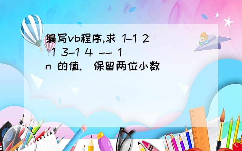 编写vb程序,求 1-1 2 1 3-1 4 -- 1 n 的值.(保留两位小数