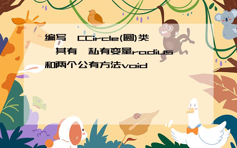 编写一CCircle(圆)类,其有一私有变量radius和两个公有方法void