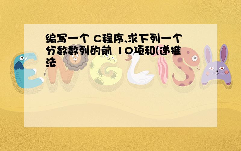 编写一个 C程序,求下列一个分数数列的前 10项和(递推法