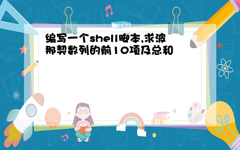 编写一个shell脚本,求波那契数列的前10项及总和