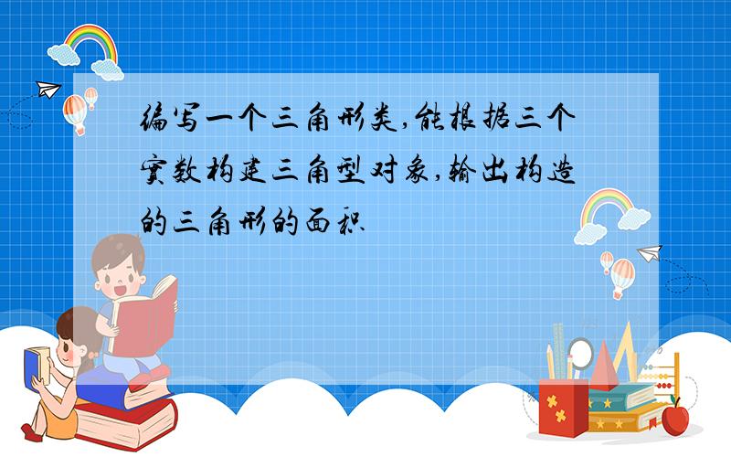 编写一个三角形类,能根据三个实数构建三角型对象,输出构造的三角形的面积