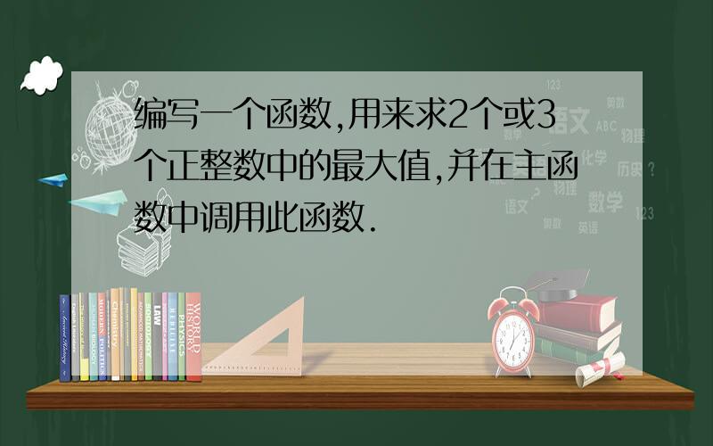 编写一个函数,用来求2个或3个正整数中的最大值,并在主函数中调用此函数.