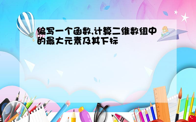 编写一个函数,计算二维数组中的最大元素及其下标