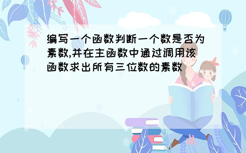 编写一个函数判断一个数是否为素数,并在主函数中通过调用该函数求出所有三位数的素数