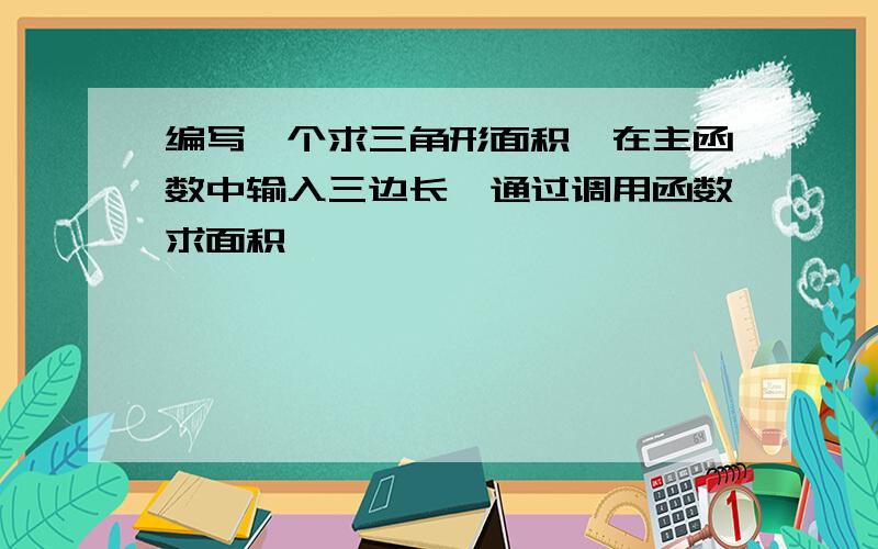 编写一个求三角形面积,在主函数中输入三边长,通过调用函数求面积