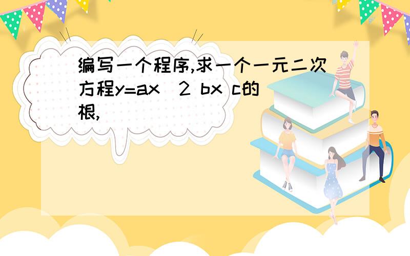 编写一个程序,求一个一元二次方程y=ax^2 bx c的根,