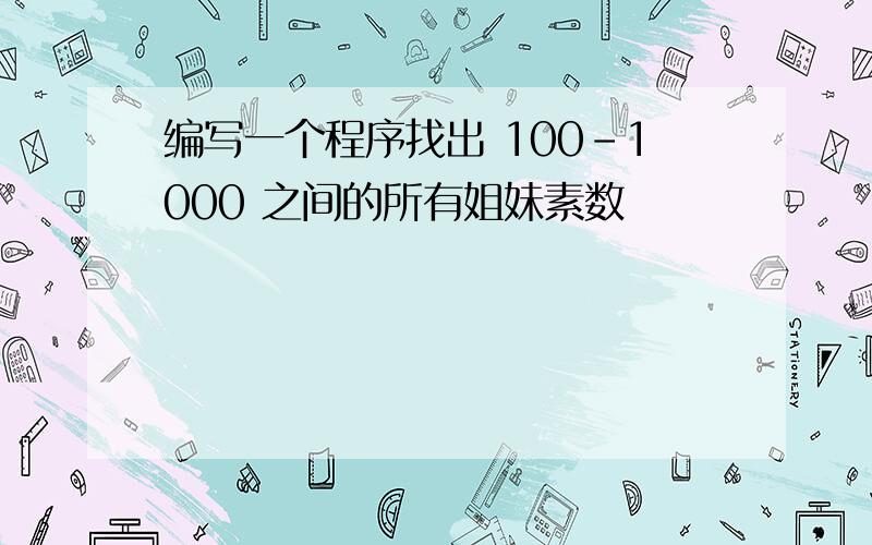 编写一个程序找出 100-1000 之间的所有姐妹素数