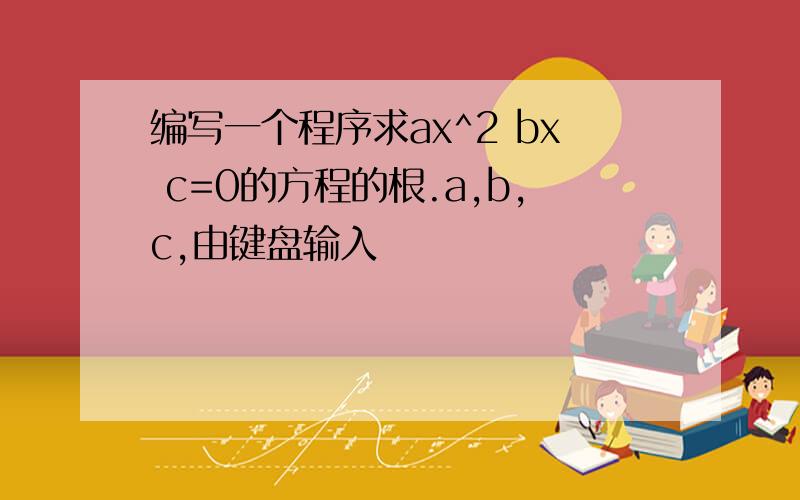 编写一个程序求ax^2 bx c=0的方程的根.a,b,c,由键盘输入