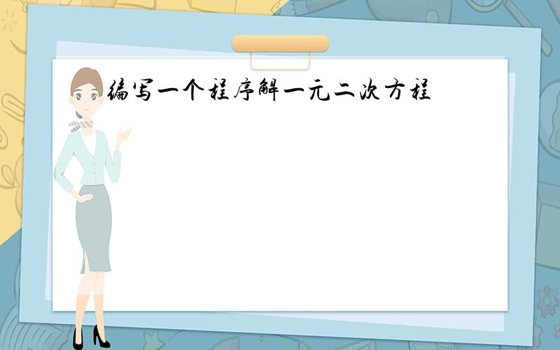 编写一个程序解一元二次方程