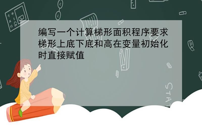 编写一个计算梯形面积程序要求梯形上底下底和高在变量初始化时直接赋值