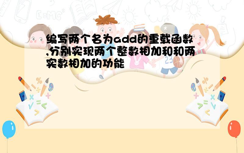 编写两个名为add的重载函数,分别实现两个整数相加和和两实数相加的功能