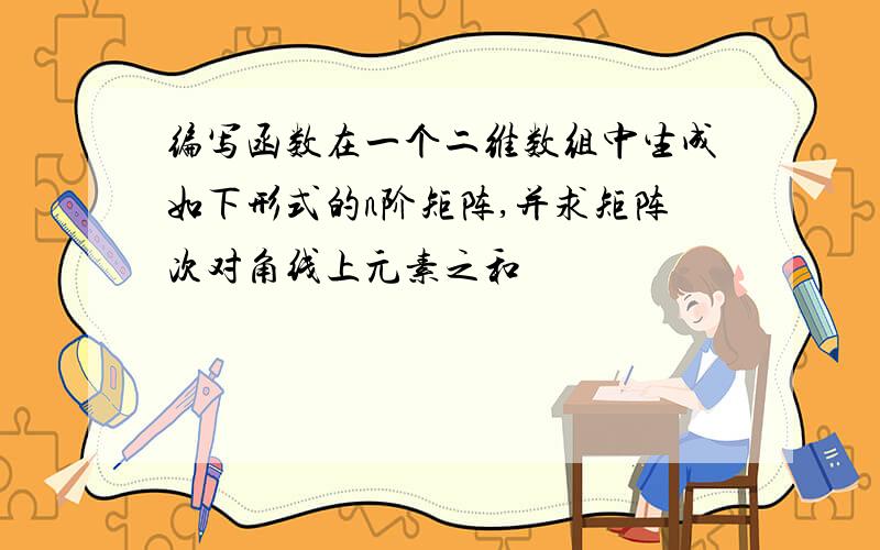 编写函数在一个二维数组中生成如下形式的n阶矩阵,并求矩阵次对角线上元素之和