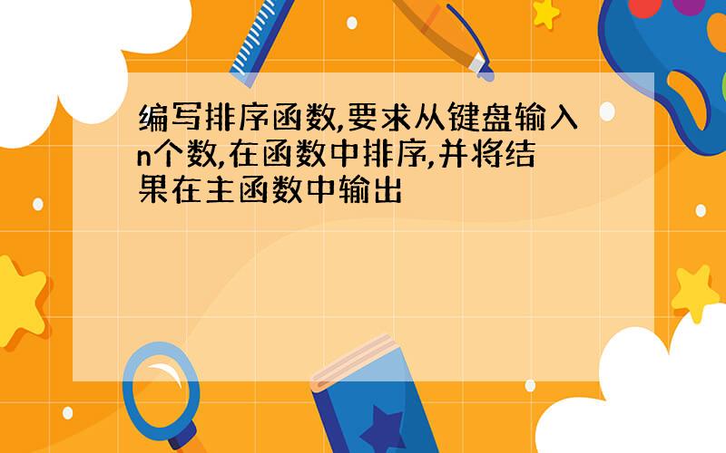 编写排序函数,要求从键盘输入n个数,在函数中排序,并将结果在主函数中输出