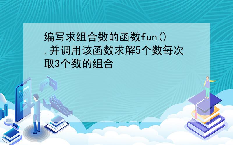 编写求组合数的函数fun(),并调用该函数求解5个数每次取3个数的组合