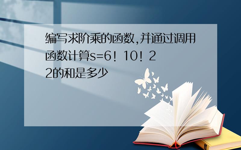 编写求阶乘的函数,并通过调用函数计算s=6! 10! 22的和是多少