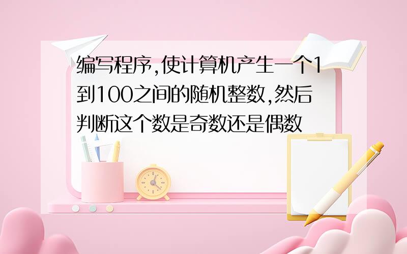 编写程序,使计算机产生一个1到100之间的随机整数,然后判断这个数是奇数还是偶数