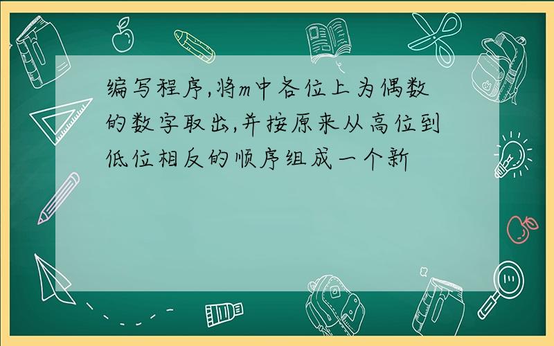 编写程序,将m中各位上为偶数的数字取出,并按原来从高位到低位相反的顺序组成一个新