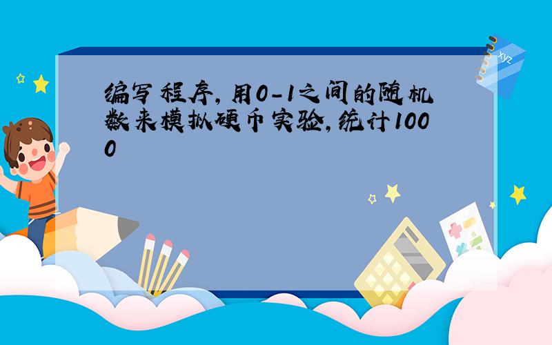 编写程序,用0-1之间的随机数来模拟硬币实验,统计1000