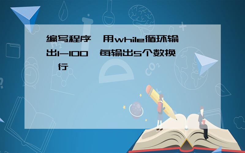 编写程序,用while循环输出1-100,每输出5个数换一行