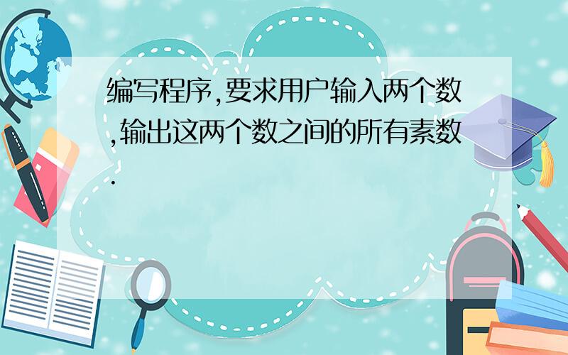 编写程序,要求用户输入两个数,输出这两个数之间的所有素数.