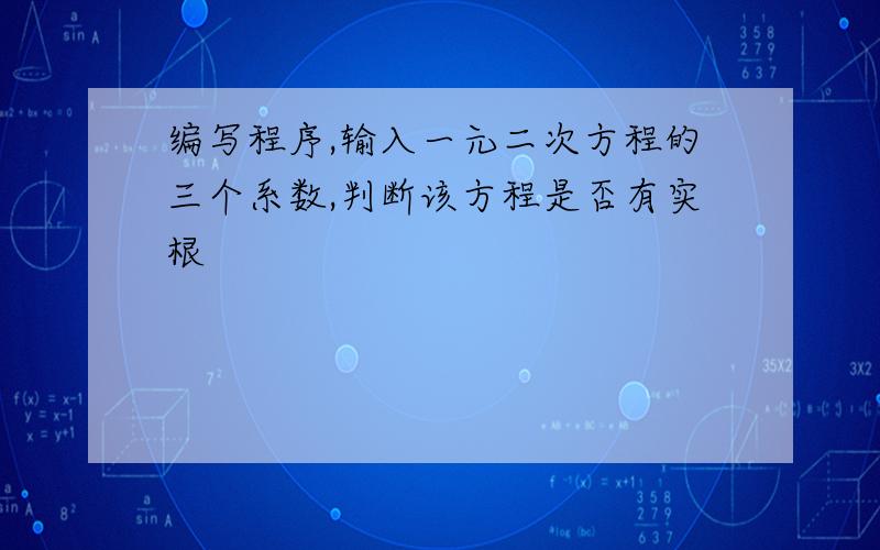 编写程序,输入一元二次方程的三个系数,判断该方程是否有实根