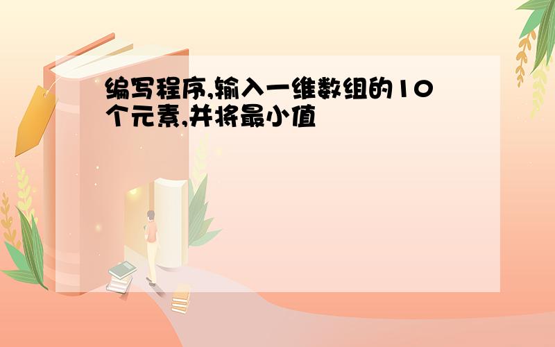 编写程序,输入一维数组的10个元素,并将最小值