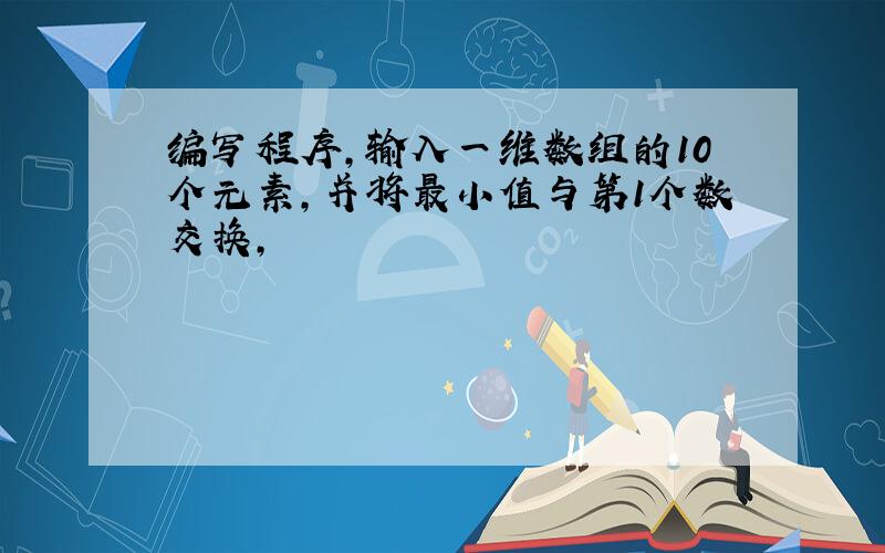 编写程序,输入一维数组的10个元素,并将最小值与第1个数交换,