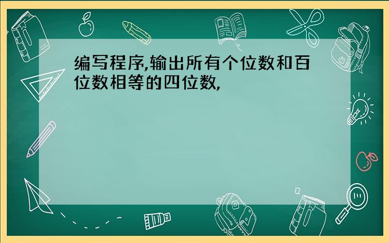 编写程序,输出所有个位数和百位数相等的四位数,