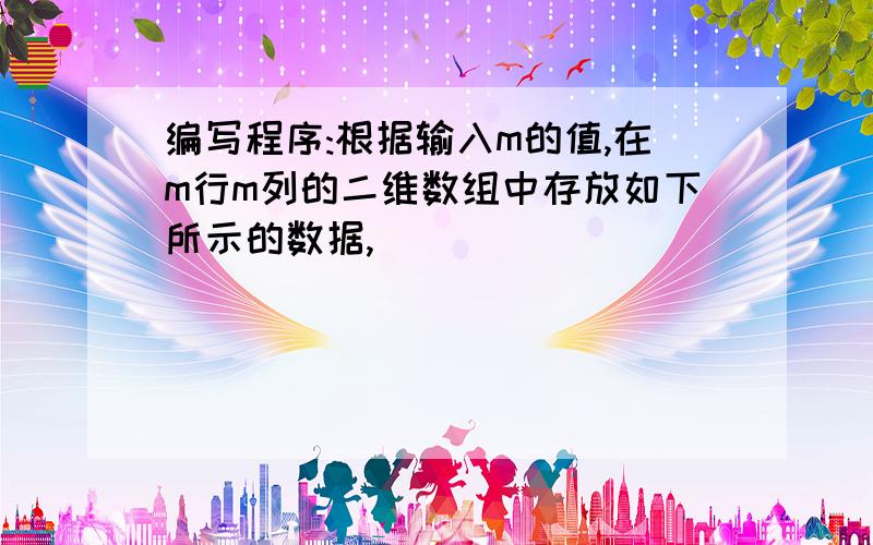 编写程序:根据输入m的值,在m行m列的二维数组中存放如下所示的数据,