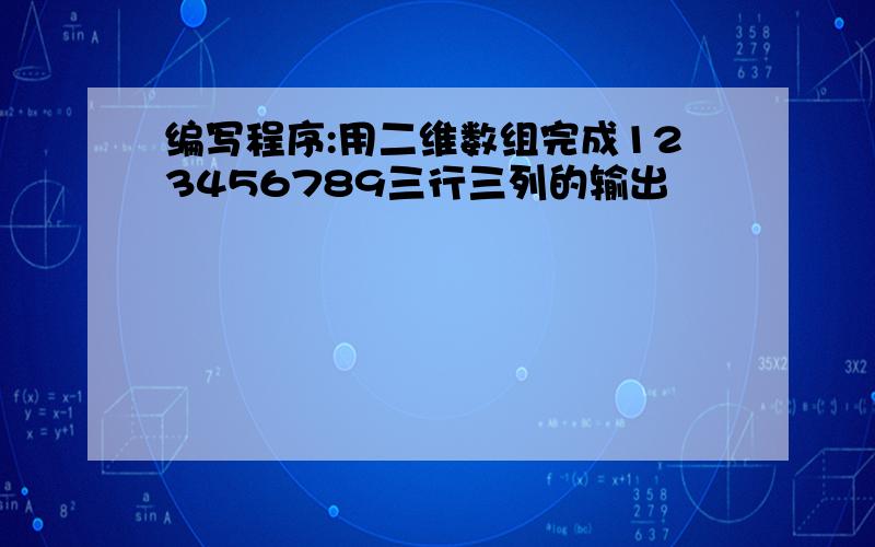 编写程序:用二维数组完成123456789三行三列的输出