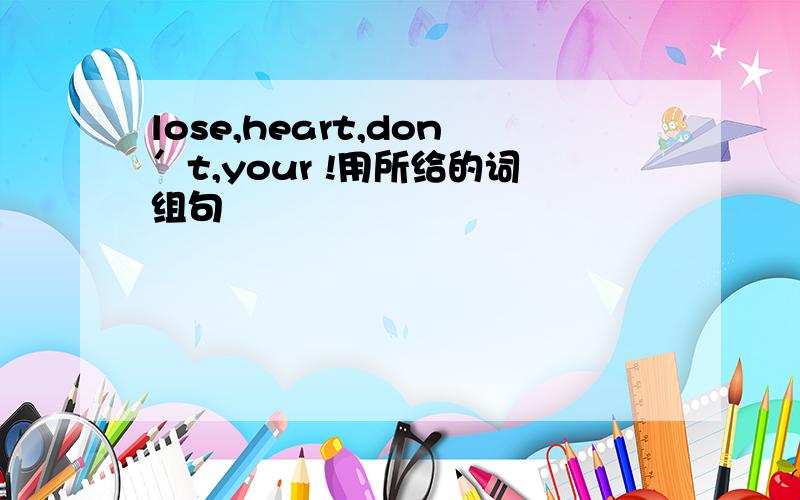 lose,heart,don＇t,your !用所给的词组句