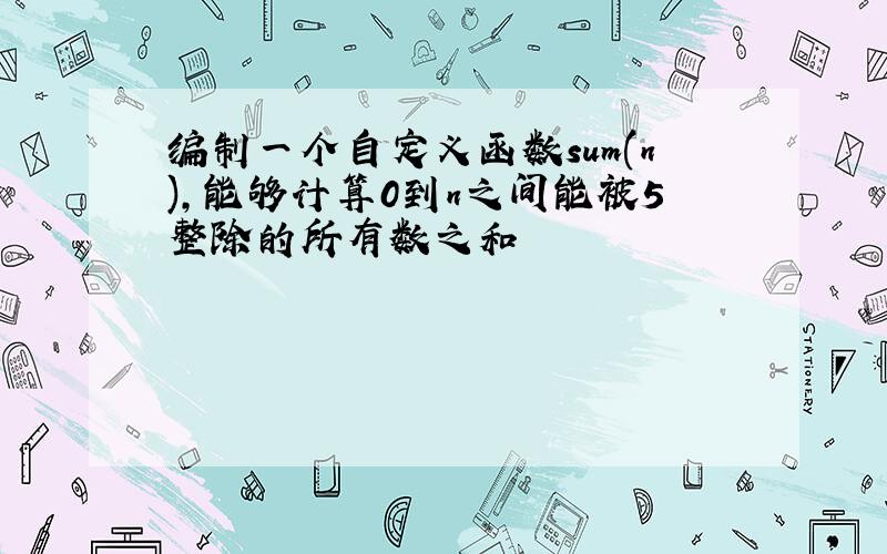 编制一个自定义函数sum(n),能够计算0到n之间能被5整除的所有数之和