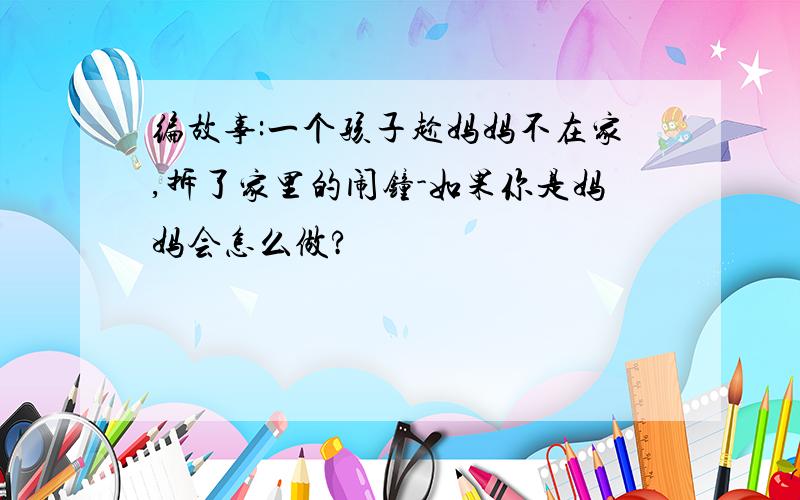 编故事:一个孩子趁妈妈不在家,拆了家里的闹钟-如果你是妈妈会怎么做?