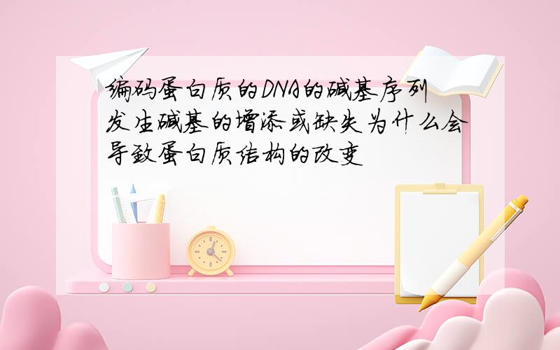 编码蛋白质的DNA的碱基序列发生碱基的增添或缺失为什么会导致蛋白质结构的改变