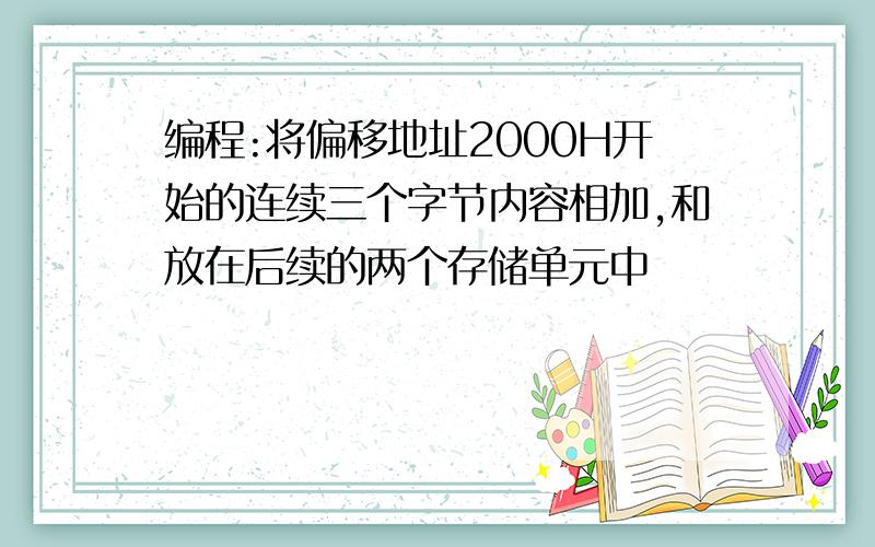 编程:将偏移地址2000H开始的连续三个字节内容相加,和放在后续的两个存储单元中