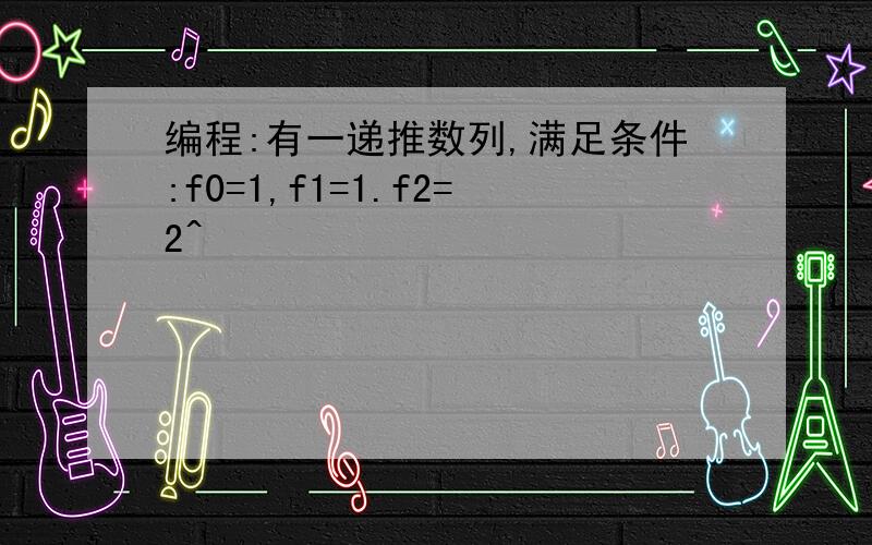 编程:有一递推数列,满足条件:f0=1,f1=1.f2=2^