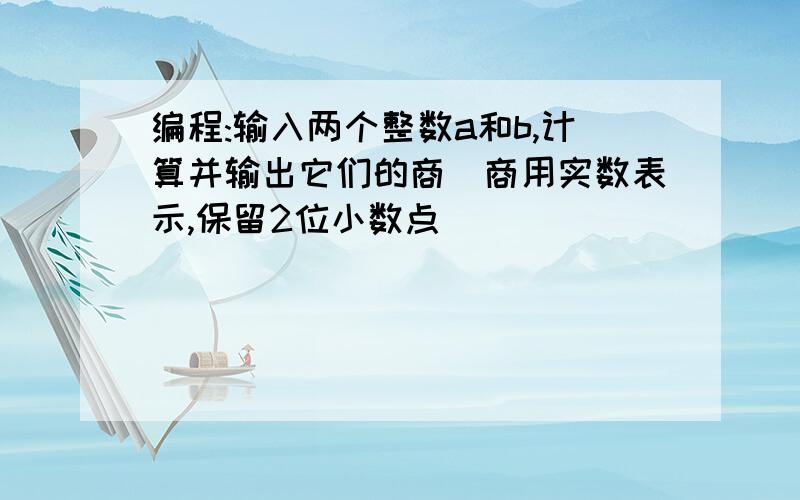 编程:输入两个整数a和b,计算并输出它们的商(商用实数表示,保留2位小数点)